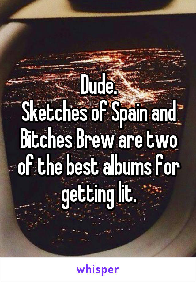 Dude.
Sketches of Spain and Bitches Brew are two of the best albums for getting lit.