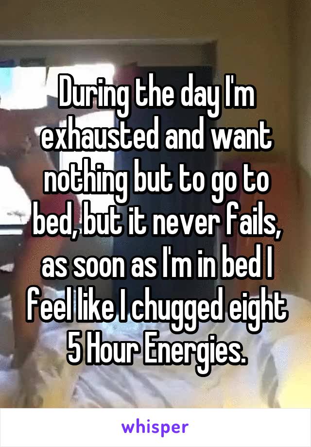 During the day I'm exhausted and want nothing but to go to bed, but it never fails, as soon as I'm in bed I feel like I chugged eight 5 Hour Energies.