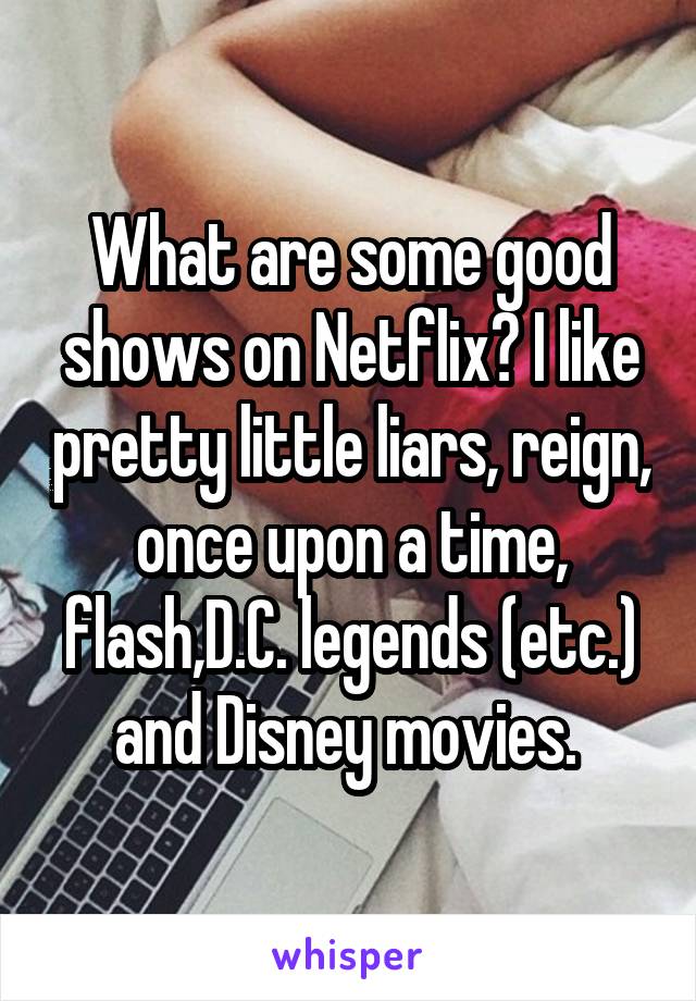 What are some good shows on Netflix? I like pretty little liars, reign, once upon a time, flash,D.C. legends (etc.) and Disney movies. 