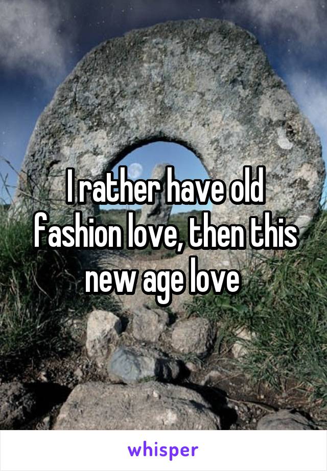 I rather have old fashion love, then this new age love 