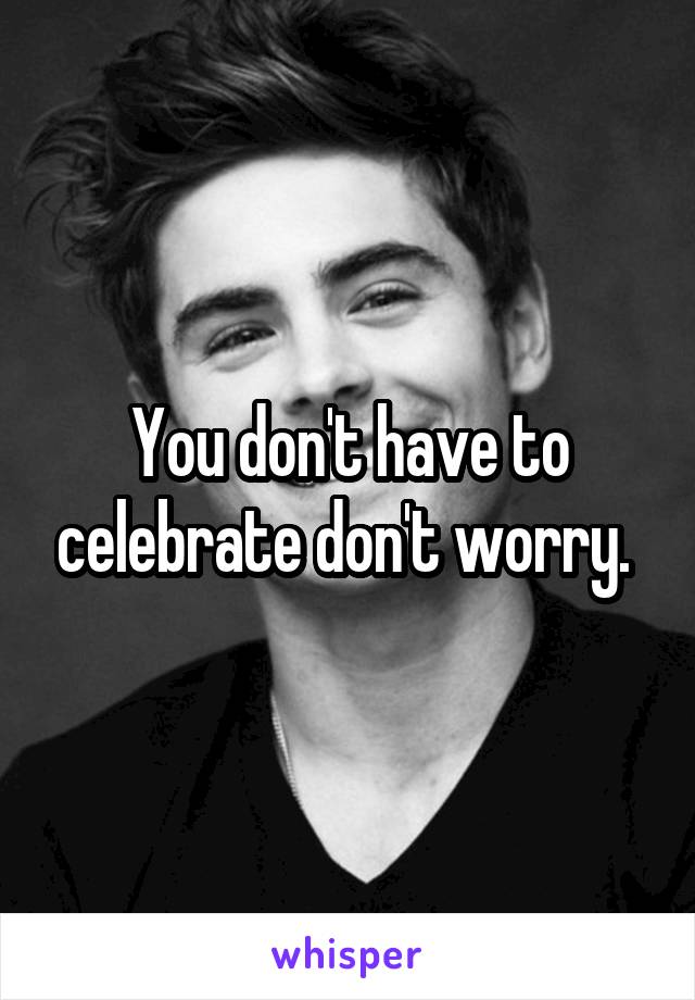 You don't have to celebrate don't worry. 