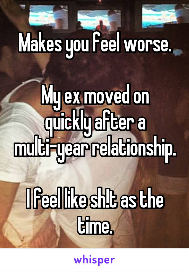 Makes you feel worse.

My ex moved on quickly after a multi-year relationship.

I feel like sh!t as the time.