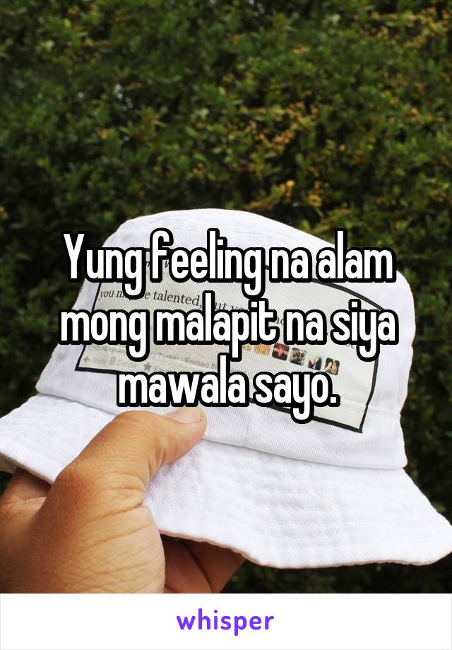 Yung feeling na alam mong malapit na siya mawala sayo.