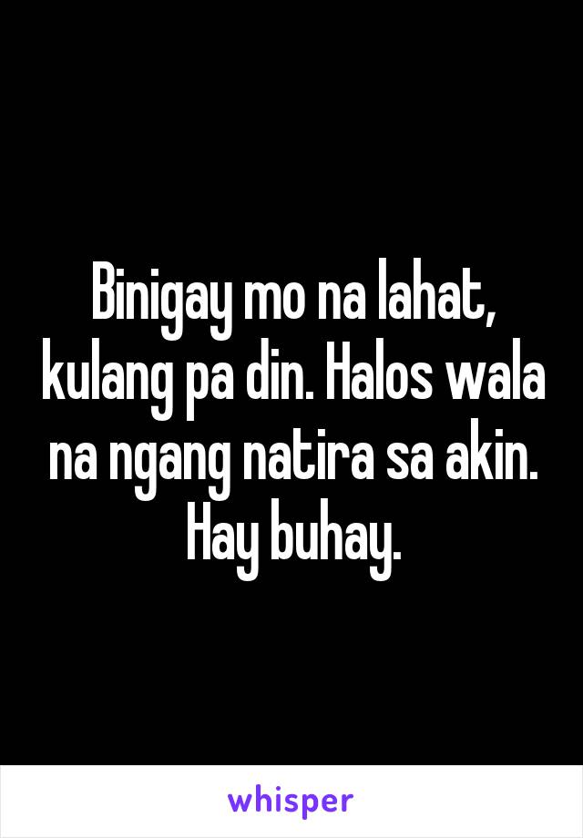 Binigay mo na lahat, kulang pa din. Halos wala na ngang natira sa akin. Hay buhay.