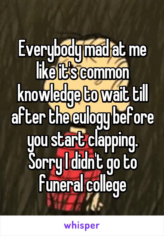 Everybody mad at me like it's common knowledge to wait till after the eulogy before you start clapping. Sorry I didn't go to funeral college