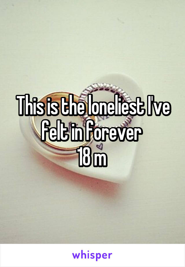 This is the loneliest I've felt in forever 
18 m 