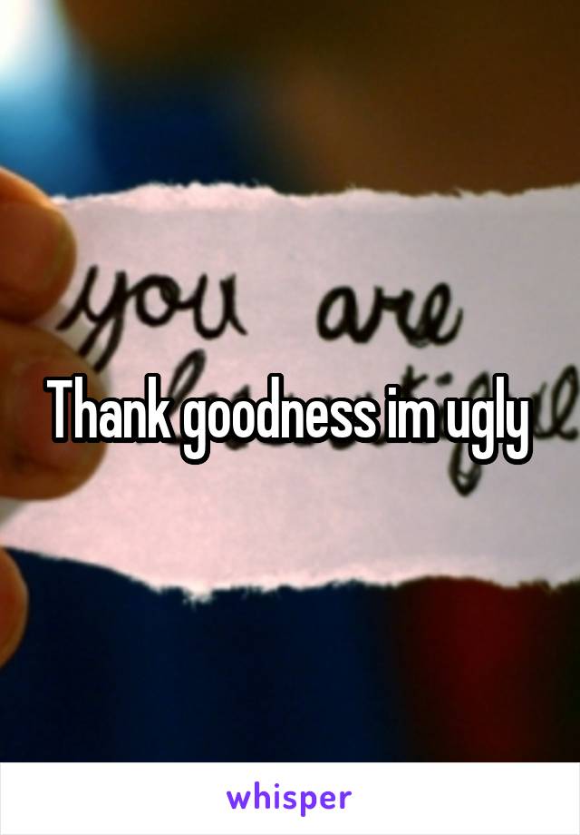 Thank goodness im ugly 