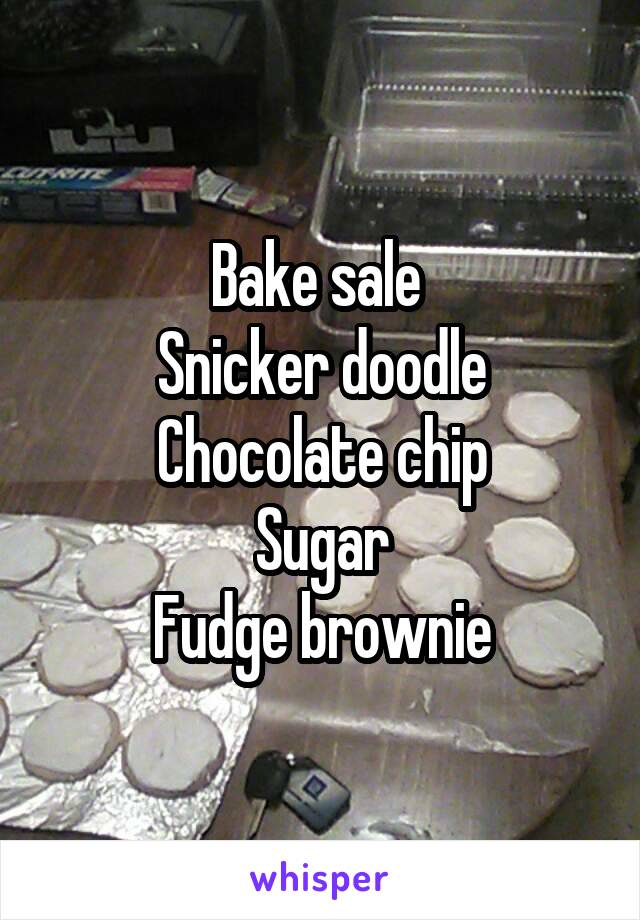 Bake sale 
Snicker doodle
Chocolate chip
Sugar
Fudge brownie