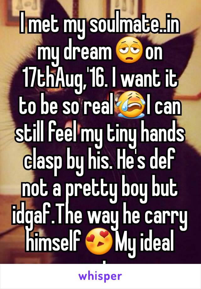 I met my soulmate..in my dream😩on 17thAug,'16. I want it to be so real😭I can still feel my tiny hands clasp by his. He's def not a pretty boy but idgaf.The way he carry himself😍My ideal mate