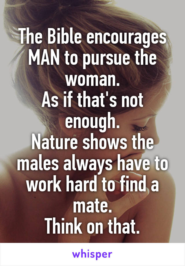 The Bible encourages MAN to pursue the woman.
As if that's not enough.
Nature shows the males always have to work hard to find a mate.
Think on that.