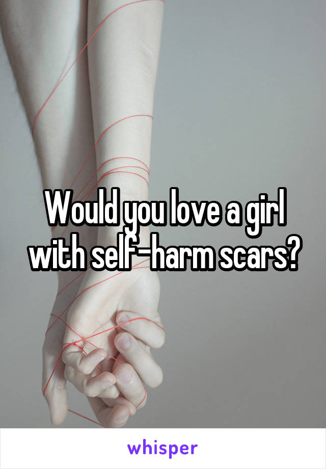 Would you love a girl with self-harm scars?