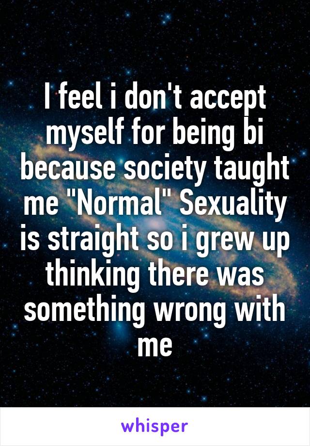 I feel i don't accept myself for being bi because society taught me "Normal" Sexuality is straight so i grew up thinking there was something wrong with me