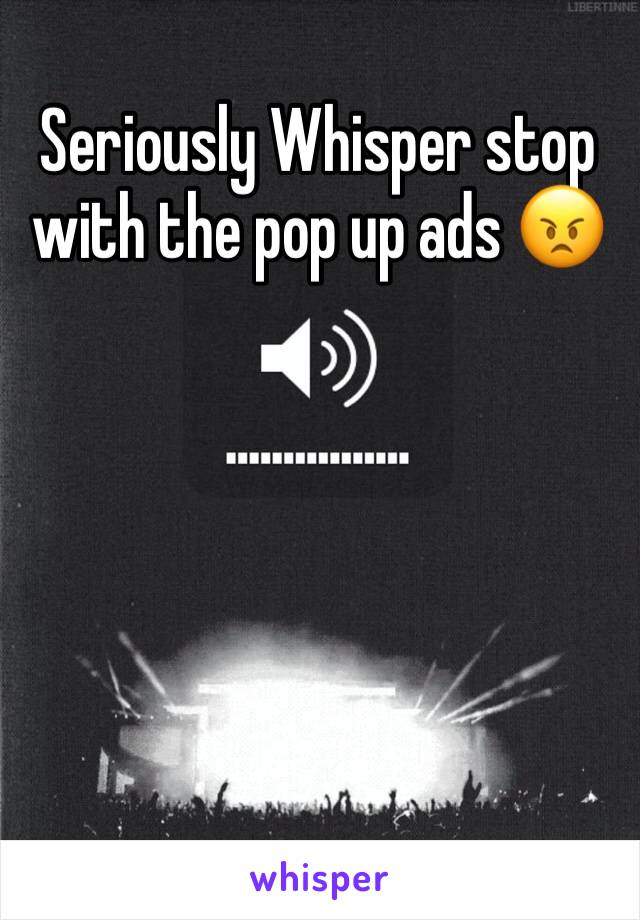 Seriously Whisper stop with the pop up ads 😠