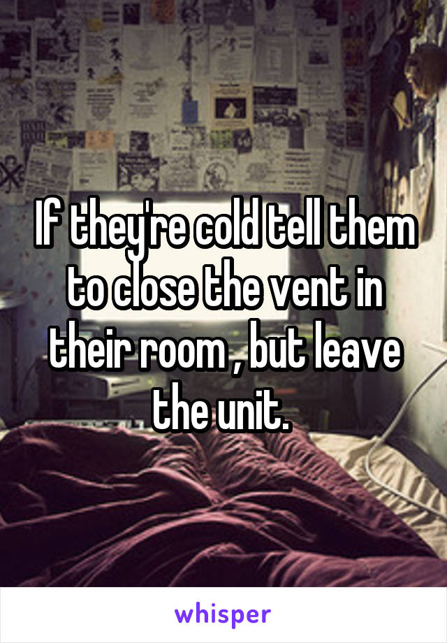 If they're cold tell them to close the vent in their room , but leave the unit. 