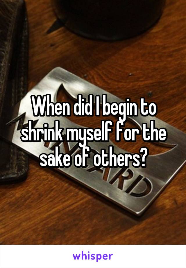 When did I begin to shrink myself for the sake of others?