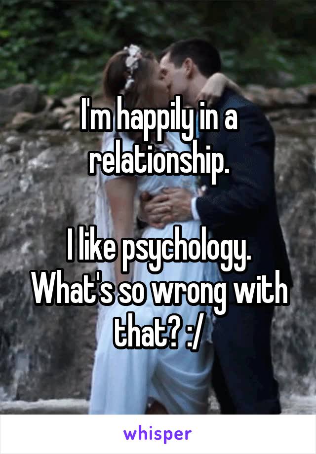 I'm happily in a relationship.

I like psychology. What's so wrong with that? :/