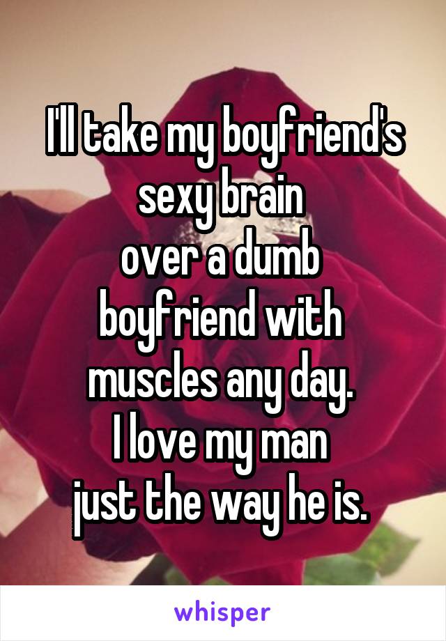 I'll take my boyfriend's sexy brain 
over a dumb 
boyfriend with 
muscles any day. 
I love my man 
just the way he is. 