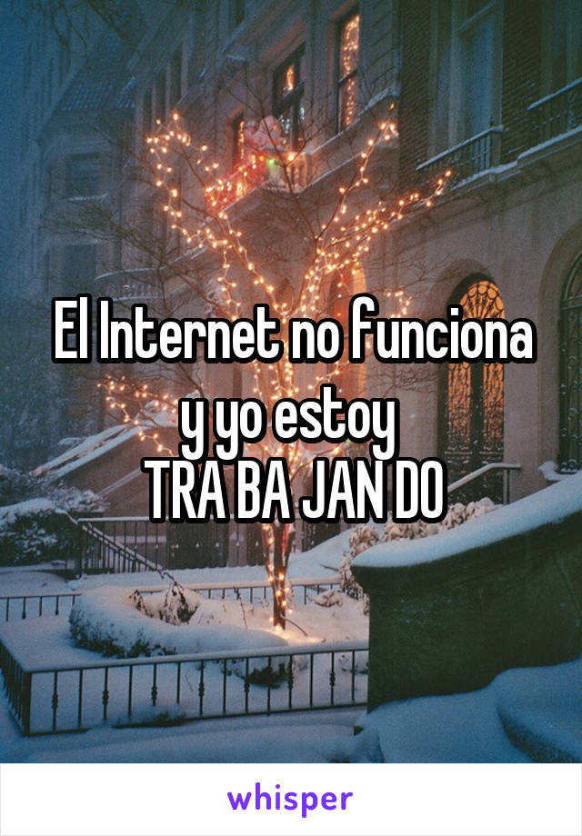 El Internet no funciona y yo estoy 
TRA BA JAN DO