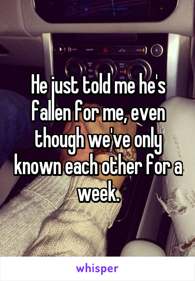 He just told me he's fallen for me, even though we've only known each other for a week.