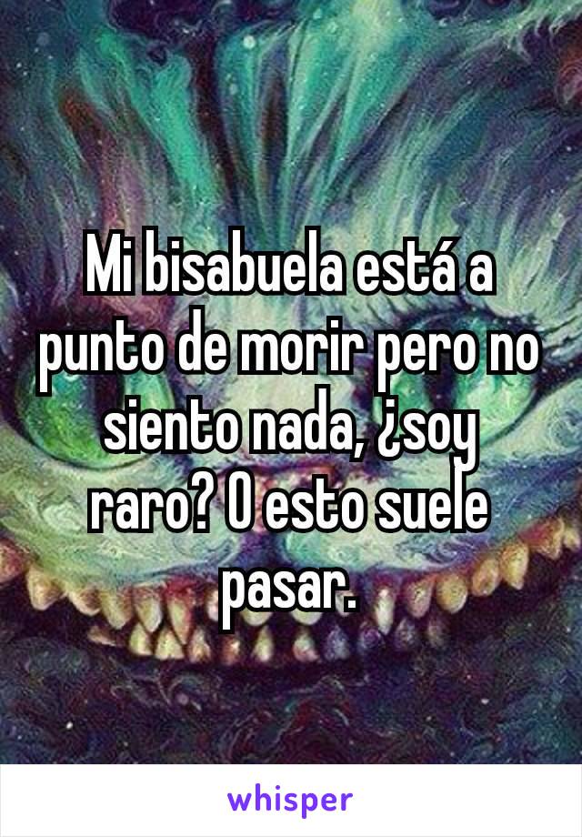 Mi bisabuela está a punto de morir pero no siento nada, ¿soy raro? O esto suele pasar.