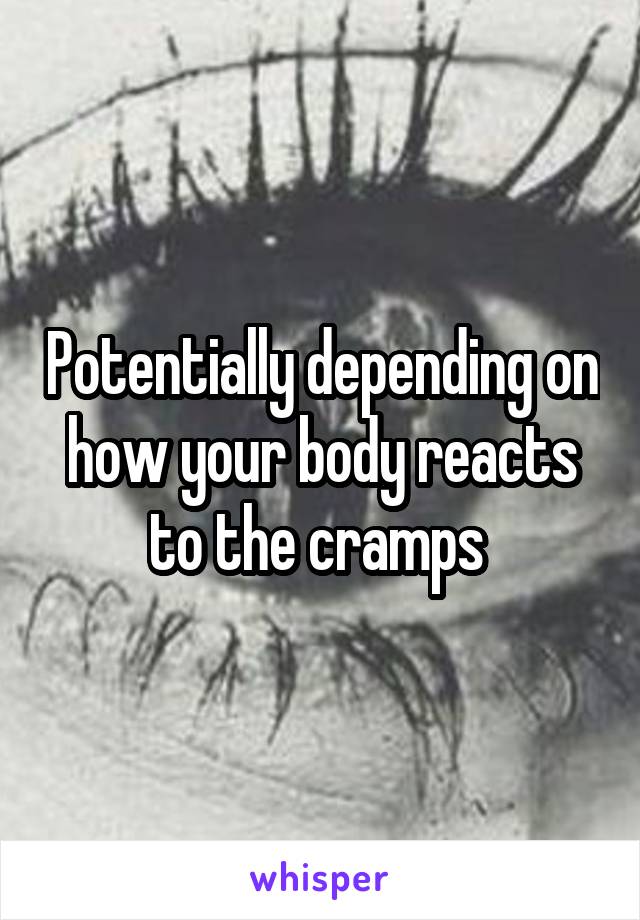 Potentially depending on how your body reacts to the cramps 