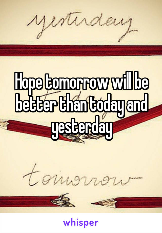 Hope tomorrow will be better than today and yesterday
