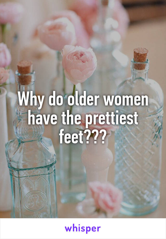 Why do older women have the prettiest feet???