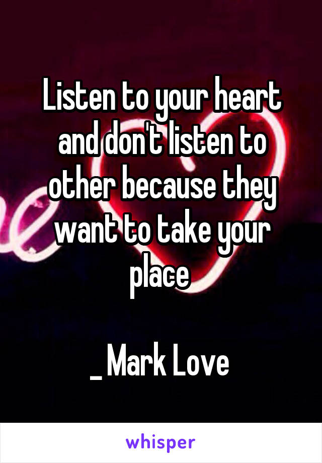 Listen to your heart and don't listen to other because they want to take your place 

_ Mark Love 