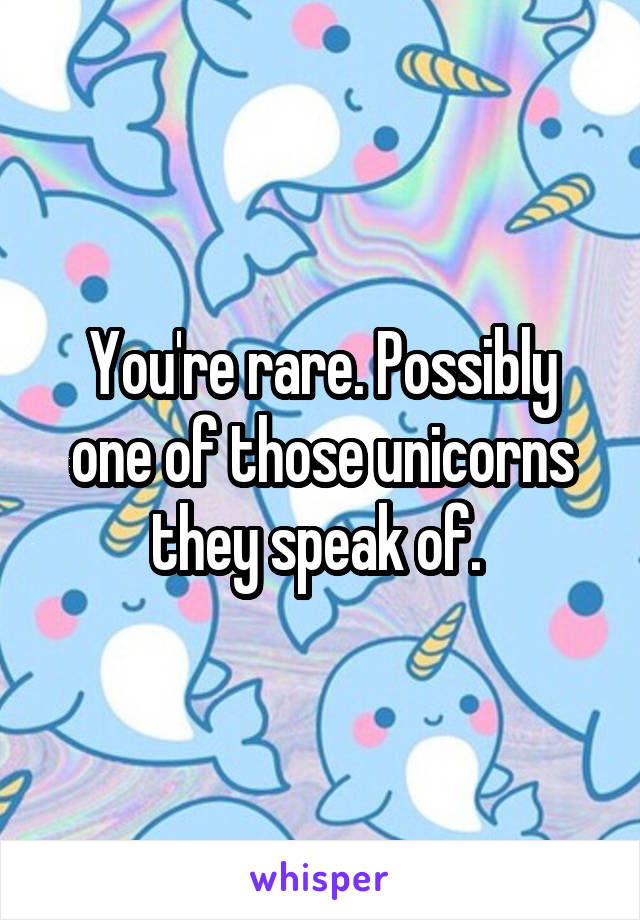 You're rare. Possibly one of those unicorns they speak of. 