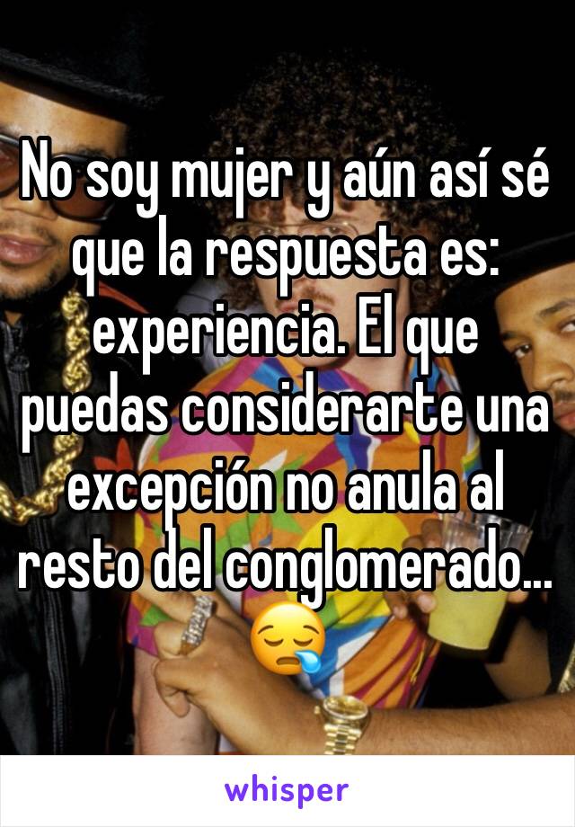 No soy mujer y aún así sé que la respuesta es: experiencia. El que puedas considerarte una excepción no anula al resto del conglomerado... 😪