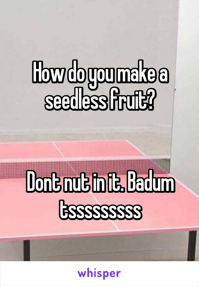 How do you make a seedless fruit?


Dont nut in it. Badum tsssssssss