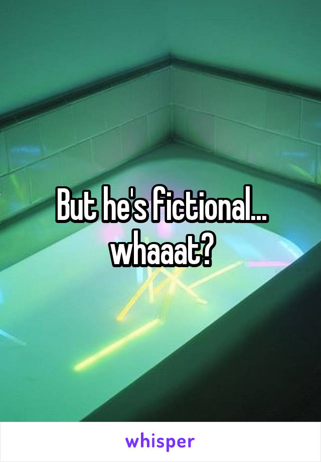 But he's fictional... whaaat?