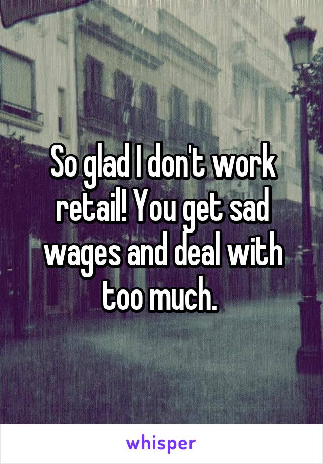 So glad I don't work retail! You get sad wages and deal with too much. 