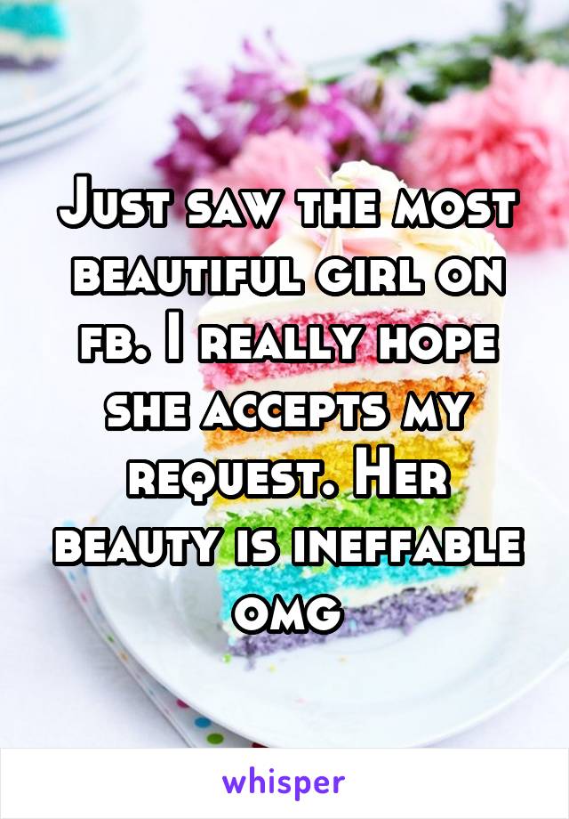 Just saw the most beautiful girl on fb. I really hope she accepts my request. Her beauty is ineffable omg