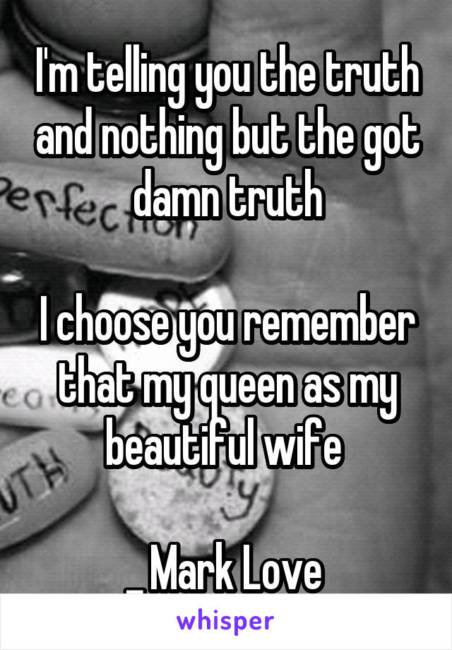 I'm telling you the truth and nothing but the got damn truth

I choose you remember that my queen as my beautiful wife 

_ Mark Love 