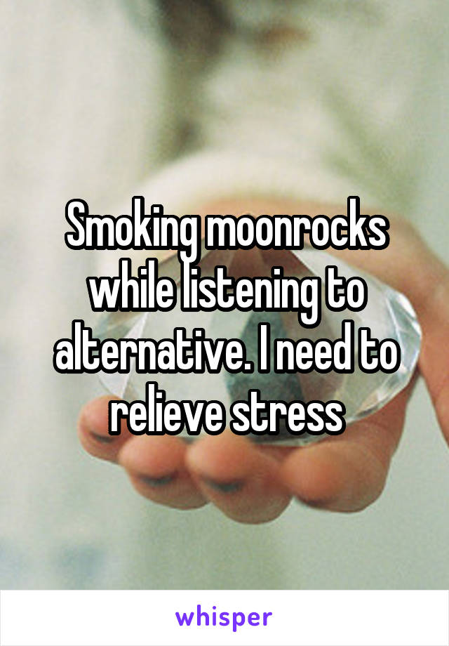 Smoking moonrocks while listening to alternative. I need to relieve stress