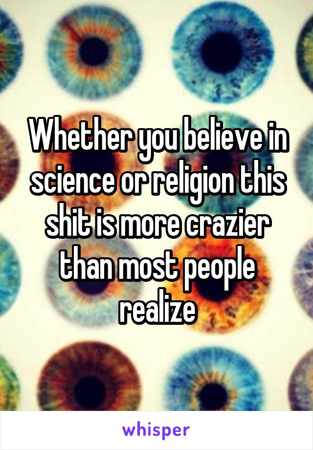 Whether you believe in science or religion this shit is more crazier than most people realize