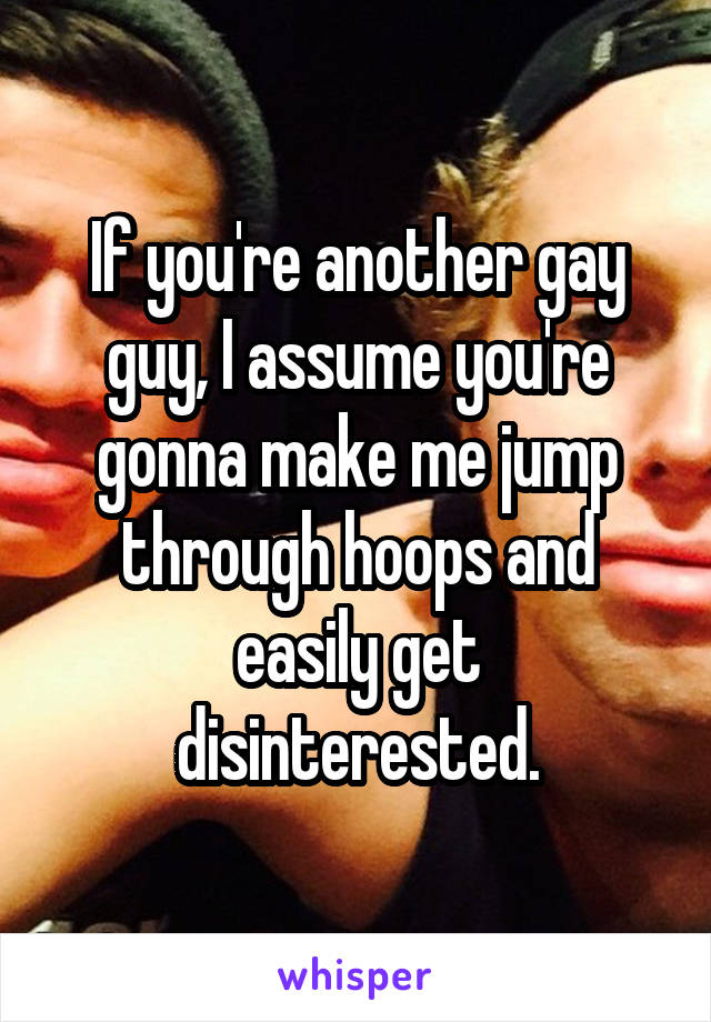 If you're another gay guy, I assume you're gonna make me jump through hoops and easily get disinterested.