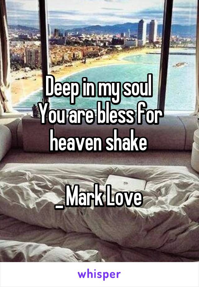 Deep in my soul 
You are bless for heaven shake 

_ Mark Love 