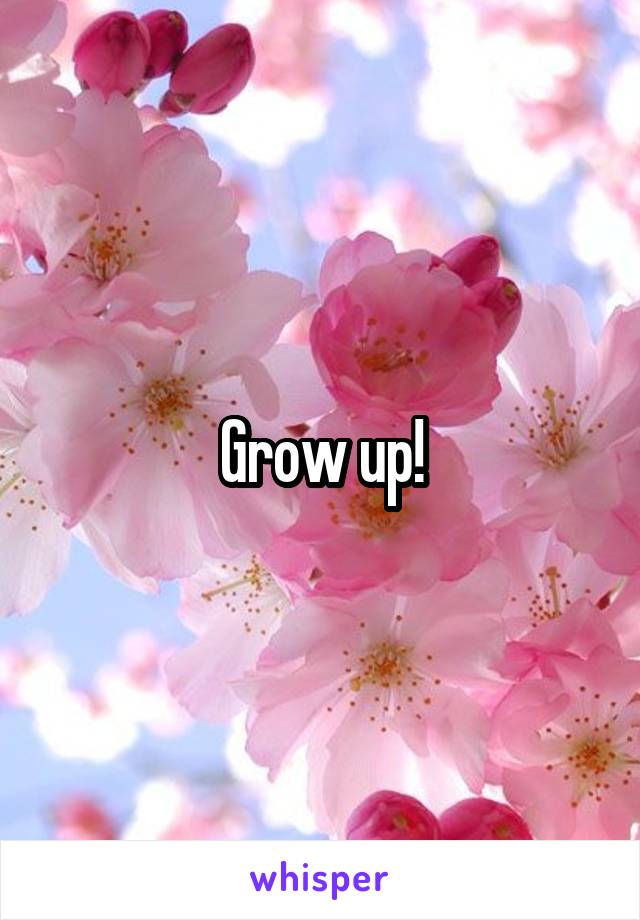 Grow up!