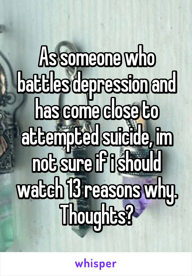 As someone who battles depression and has come close to attempted suicide, im not sure if i should watch 13 reasons why. Thoughts?