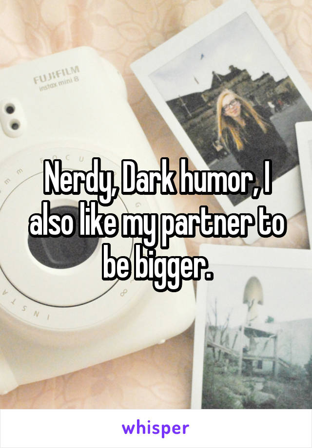 Nerdy, Dark humor, I also like my partner to be bigger.