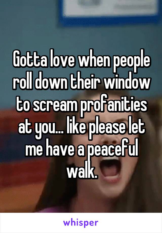 Gotta love when people roll down their window to scream profanities at you... like please let me have a peaceful walk.