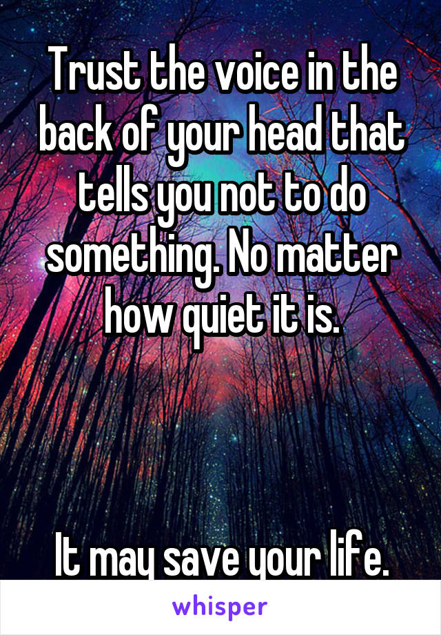 Trust the voice in the back of your head that tells you not to do something. No matter how quiet it is.



It may save your life.