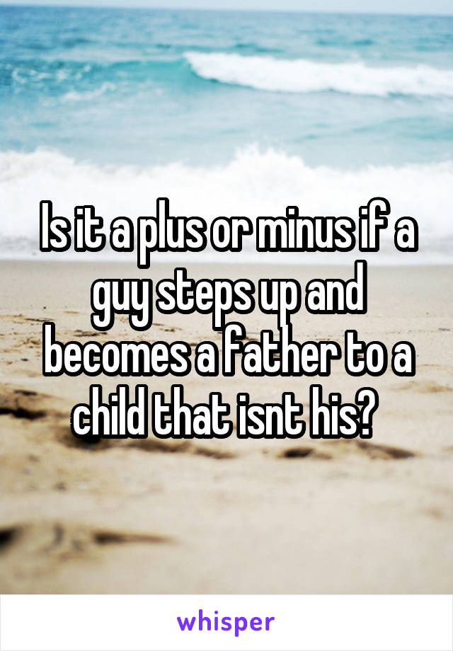 Is it a plus or minus if a guy steps up and becomes a father to a child that isnt his? 