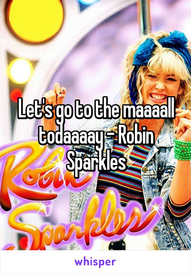 Let's go to the maaaall todaaaay - Robin Sparkles