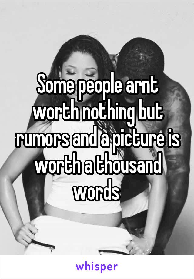 Some people arnt worth nothing but rumors and a picture is worth a thousand words 