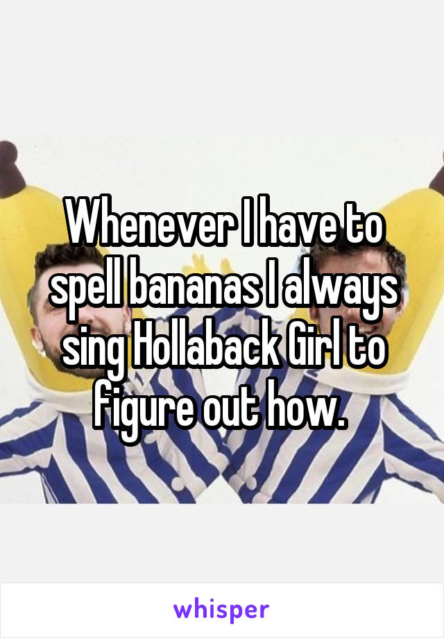 Whenever I have to spell bananas I always sing Hollaback Girl to figure out how. 