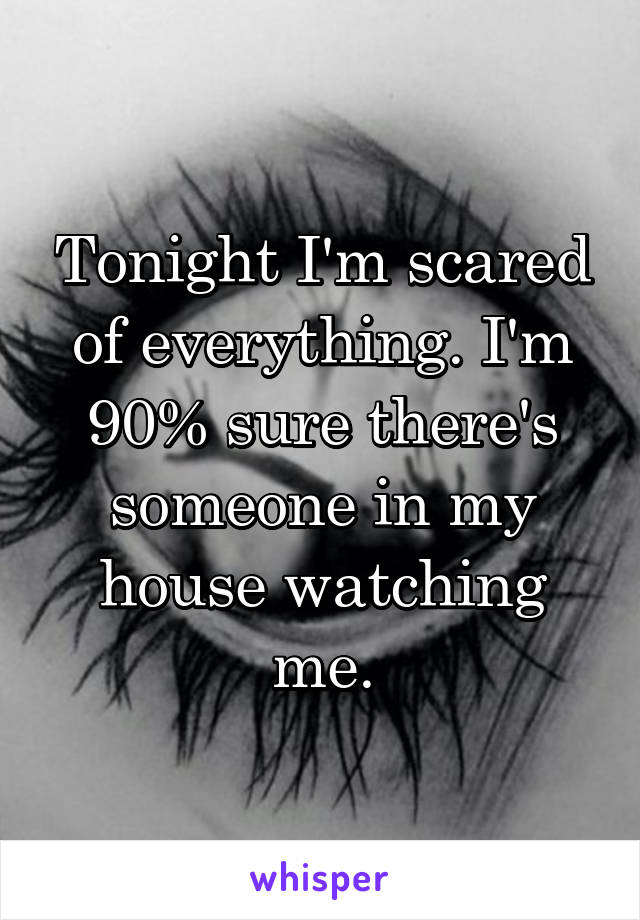 Tonight I'm scared of everything. I'm 90% sure there's someone in my house watching me.