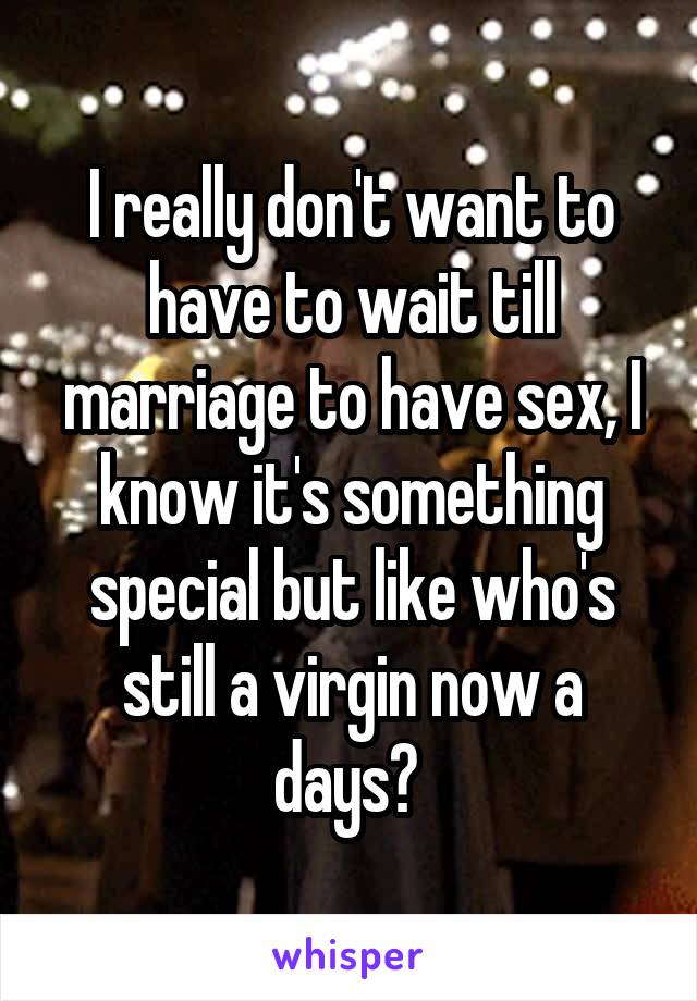 I really don't want to have to wait till marriage to have sex, I know it's something special but like who's still a virgin now a days? 